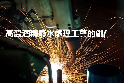 高溫酒精廢水處理工藝的創(chuàng)新與突破？